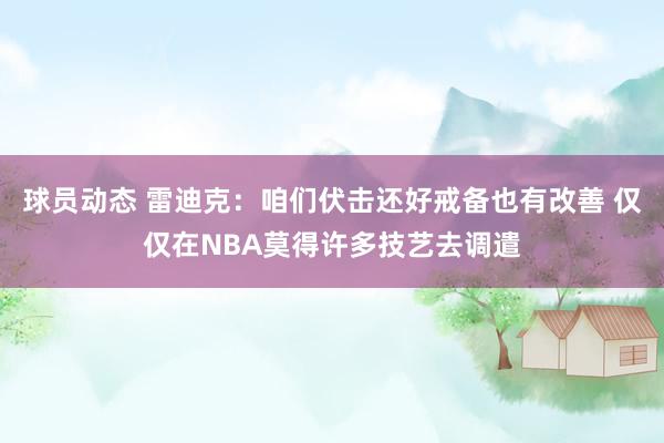 球员动态 雷迪克：咱们伏击还好戒备也有改善 仅仅在NBA莫得许多技艺去调遣