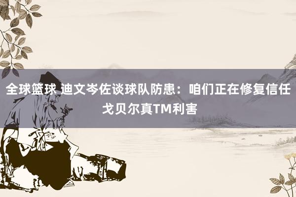 全球篮球 迪文岑佐谈球队防患：咱们正在修复信任 戈贝尔真TM利害