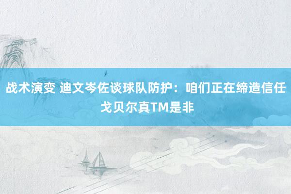 战术演变 迪文岑佐谈球队防护：咱们正在缔造信任 戈贝尔真TM是非