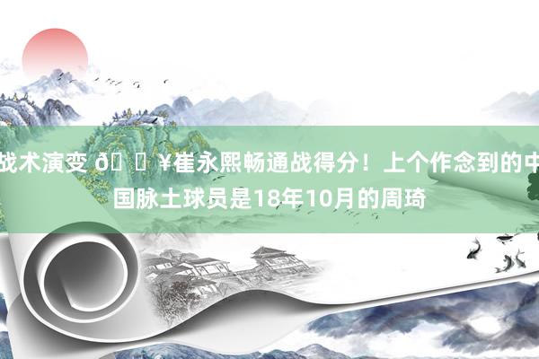 战术演变 🔥崔永熙畅通战得分！上个作念到的中国脉土球员是18年10月的周琦