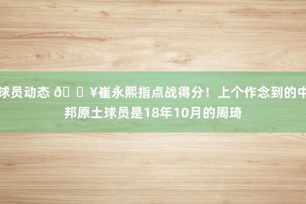 球员动态 🔥崔永熙指点战得分！上个作念到的中邦原土球员是18年10月的周琦