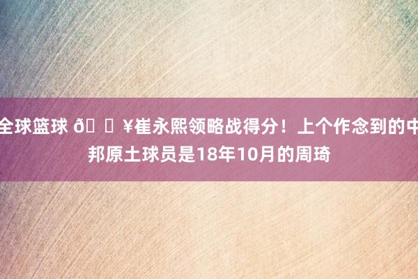 全球篮球 🔥崔永熙领略战得分！上个作念到的中邦原土球员是18年10月的周琦