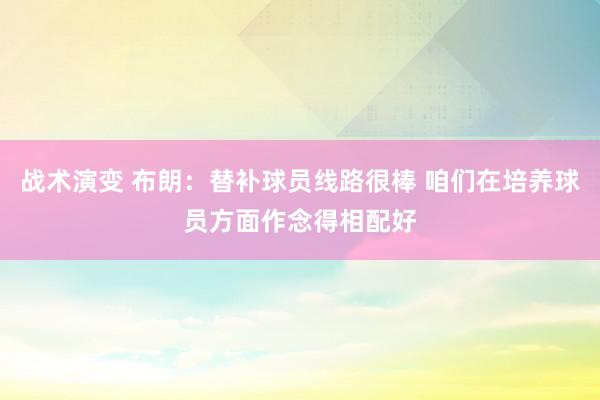 战术演变 布朗：替补球员线路很棒 咱们在培养球员方面作念得相配好