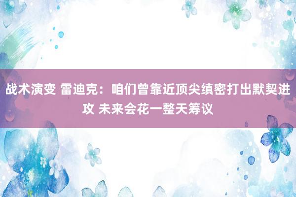 战术演变 雷迪克：咱们曾靠近顶尖缜密打出默契进攻 未来会花一整天筹议