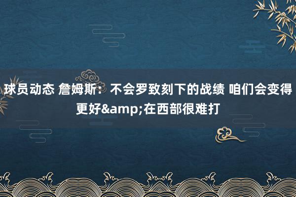 球员动态 詹姆斯：不会罗致刻下的战绩 咱们会变得更好&在西部很难打