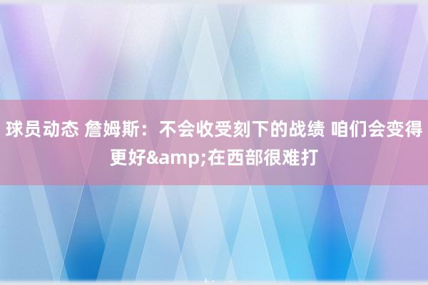 球员动态 詹姆斯：不会收受刻下的战绩 咱们会变得更好&在西部很难打