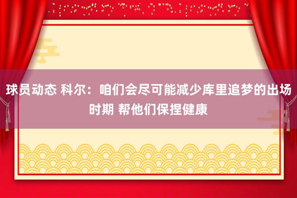 球员动态 科尔：咱们会尽可能减少库里追梦的出场时期 帮他们保捏健康