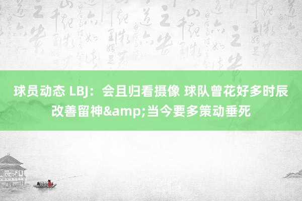 球员动态 LBJ：会且归看摄像 球队曾花好多时辰改善留神&当今要多策动垂死