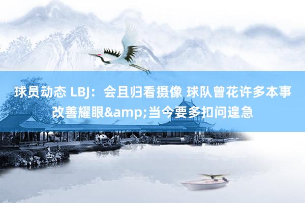 球员动态 LBJ：会且归看摄像 球队曾花许多本事改善耀眼&当今要多扣问遑急