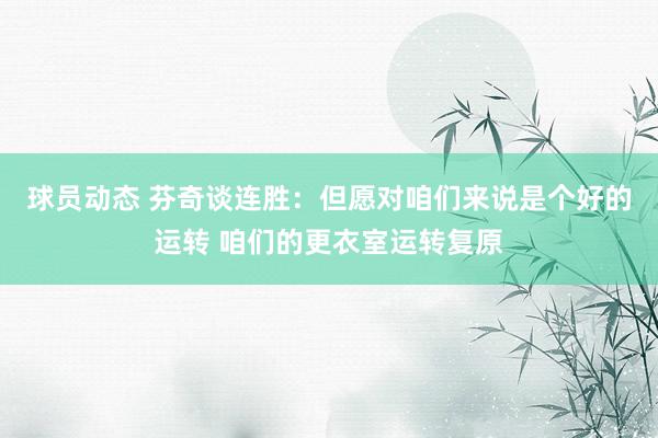 球员动态 芬奇谈连胜：但愿对咱们来说是个好的运转 咱们的更衣室运转复原