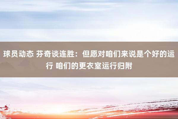 球员动态 芬奇谈连胜：但愿对咱们来说是个好的运行 咱们的更衣室运行归附