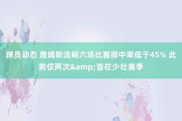 球员动态 詹姆斯流畅六场比赛掷中率低于45% 此前仅两次&皆在少壮赛季