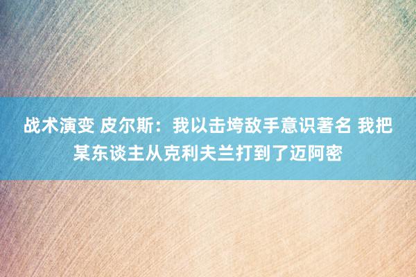 战术演变 皮尔斯：我以击垮敌手意识著名 我把某东谈主从克利夫兰打到了迈阿密