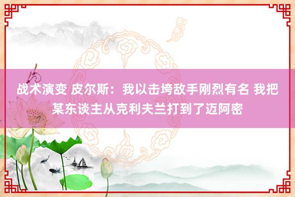 战术演变 皮尔斯：我以击垮敌手刚烈有名 我把某东谈主从克利夫兰打到了迈阿密