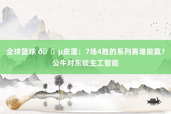 全球篮球 😵皮蓬：7场4胜的系列赛谁能赢？公牛对东谈主工智能