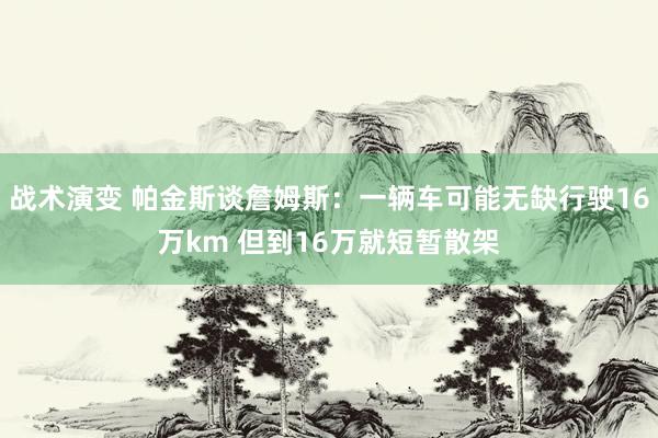 战术演变 帕金斯谈詹姆斯：一辆车可能无缺行驶16万km 但到16万就短暂散架