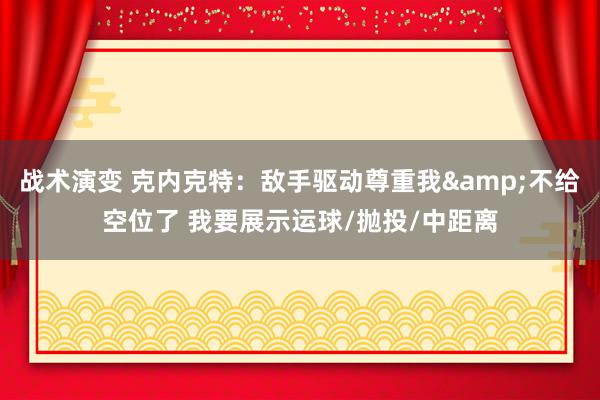 战术演变 克内克特：敌手驱动尊重我&不给空位了 我要展示运球/抛投/中距离