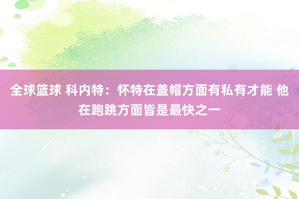 全球篮球 科内特：怀特在盖帽方面有私有才能 他在跑跳方面皆是最快之一