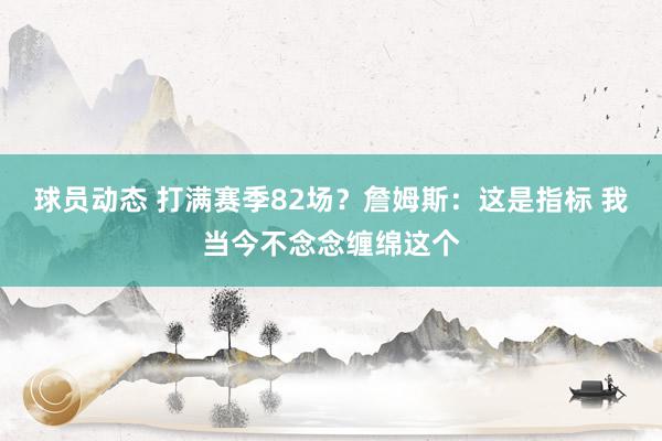 球员动态 打满赛季82场？詹姆斯：这是指标 我当今不念念缠绵这个