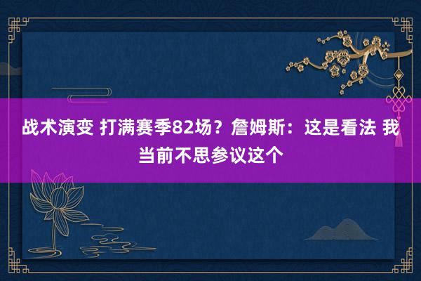 战术演变 打满赛季82场？詹姆斯：这是看法 我当前不思参议这个