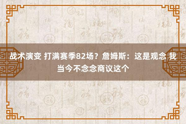 战术演变 打满赛季82场？詹姆斯：这是观念 我当今不念念商议这个