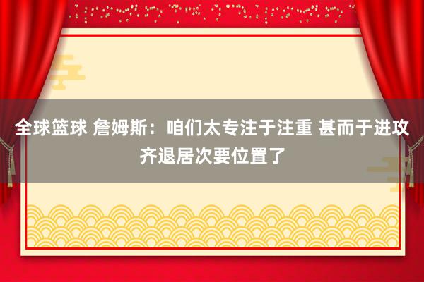 全球篮球 詹姆斯：咱们太专注于注重 甚而于进攻齐退居次要位置了