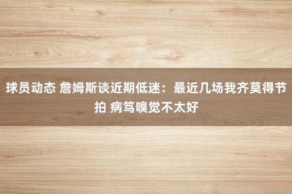 球员动态 詹姆斯谈近期低迷：最近几场我齐莫得节拍 病笃嗅觉不太好