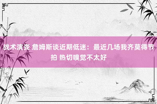 战术演变 詹姆斯谈近期低迷：最近几场我齐莫得节拍 热切嗅觉不太好