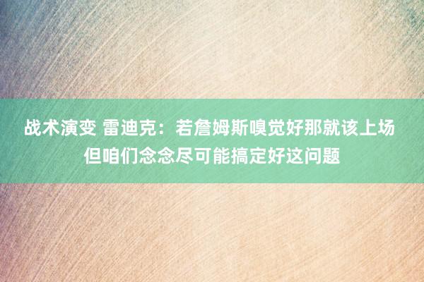 战术演变 雷迪克：若詹姆斯嗅觉好那就该上场 但咱们念念尽可能搞定好这问题