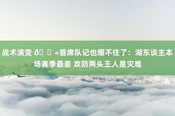 战术演变 😫首席队记也绷不住了：湖东谈主本场赛季最差 攻防两头王人是灾难