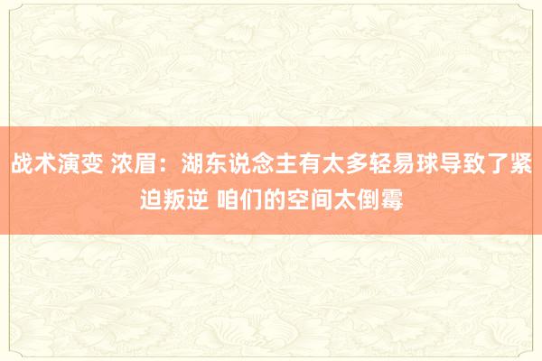 战术演变 浓眉：湖东说念主有太多轻易球导致了紧迫叛逆 咱们的空间太倒霉