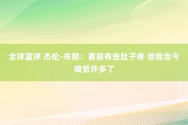 全球篮球 杰伦-布朗：赛前有些肚子疼 但我当今嗅觉许多了