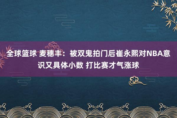 全球篮球 麦穗丰：被双鬼拍门后崔永熙对NBA意识又具体小数 打比赛才气涨球