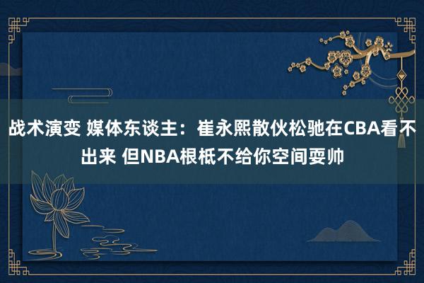 战术演变 媒体东谈主：崔永熙散伙松驰在CBA看不出来 但NBA根柢不给你空间耍帅