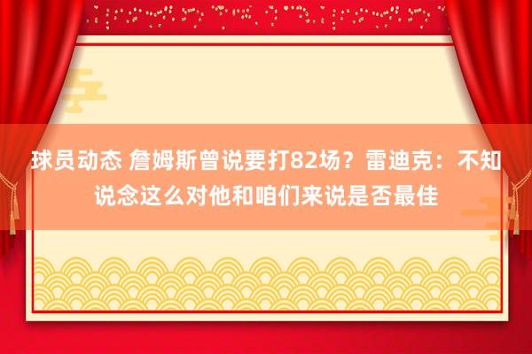 球员动态 詹姆斯曾说要打82场？雷迪克：不知说念这么对他和咱们来说是否最佳