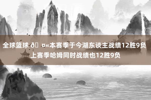 全球篮球 🤫本赛季于今湖东谈主战绩12胜9负 上赛季哈姆同时战绩也12胜9负