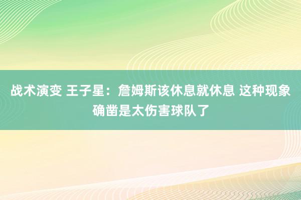 战术演变 王子星：詹姆斯该休息就休息 这种现象确凿是太伤害球队了