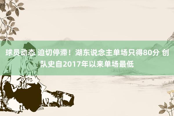 球员动态 迫切停滞！湖东说念主单场只得80分 创队史自2017年以来单场最低