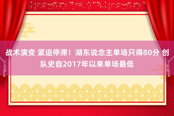 战术演变 紧迫停滞！湖东说念主单场只得80分 创队史自2017年以来单场最低