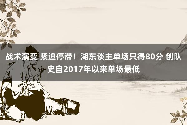 战术演变 紧迫停滞！湖东谈主单场只得80分 创队史自2017年以来单场最低