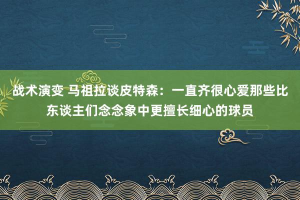 战术演变 马祖拉谈皮特森：一直齐很心爱那些比东谈主们念念象中更擅长细心的球员