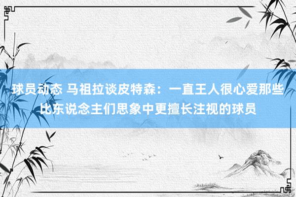 球员动态 马祖拉谈皮特森：一直王人很心爱那些比东说念主们思象中更擅长注视的球员