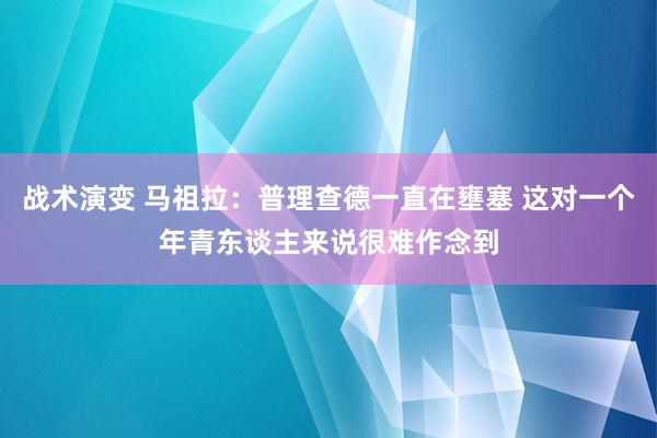 战术演变 马祖拉：普理查德一直在壅塞 这对一个年青东谈主来说很难作念到