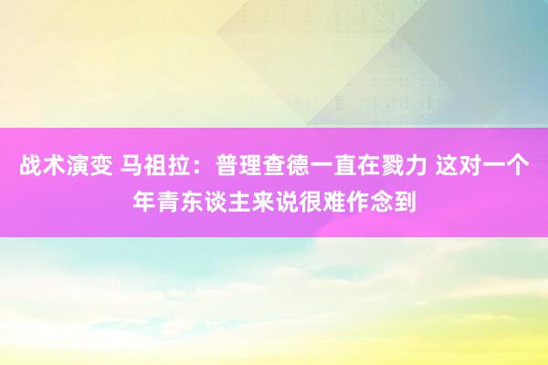 战术演变 马祖拉：普理查德一直在戮力 这对一个年青东谈主来说很难作念到