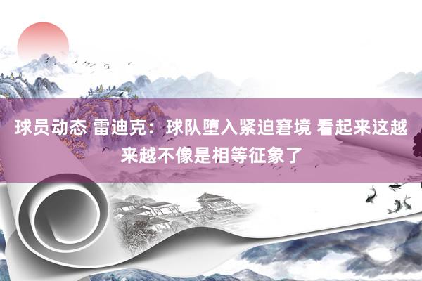 球员动态 雷迪克：球队堕入紧迫窘境 看起来这越来越不像是相等征象了