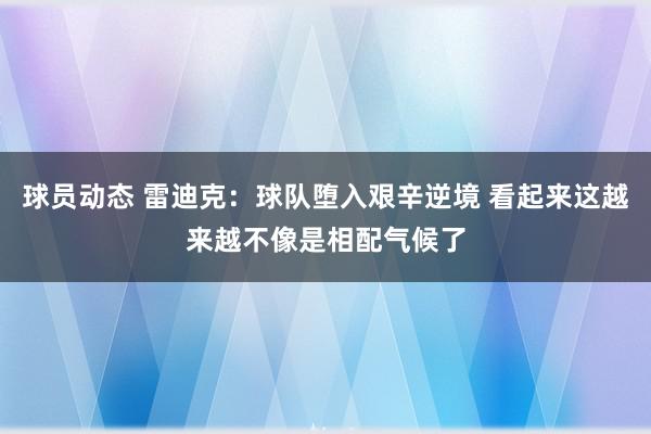 球员动态 雷迪克：球队堕入艰辛逆境 看起来这越来越不像是相配气候了