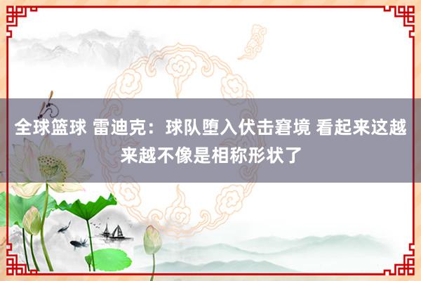 全球篮球 雷迪克：球队堕入伏击窘境 看起来这越来越不像是相称形状了