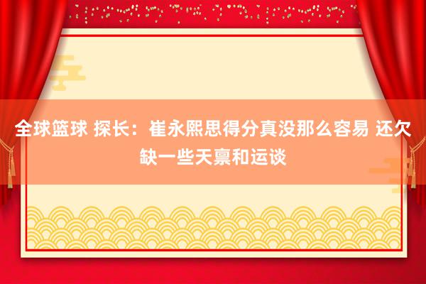 全球篮球 探长：崔永熙思得分真没那么容易 还欠缺一些天禀和运谈