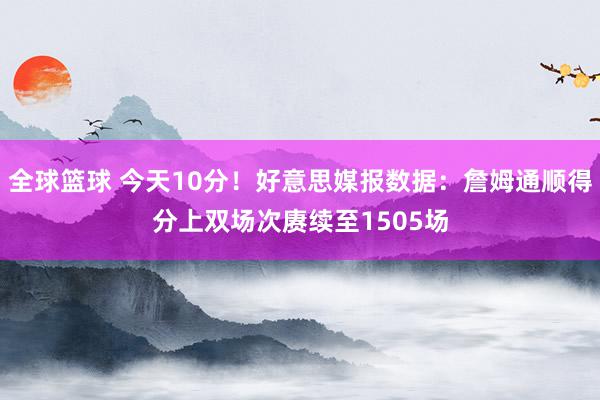 全球篮球 今天10分！好意思媒报数据：詹姆通顺得分上双场次赓续至1505场