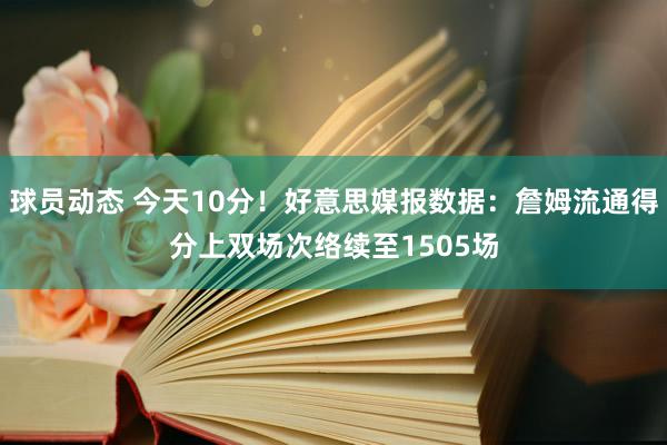 球员动态 今天10分！好意思媒报数据：詹姆流通得分上双场次络续至1505场